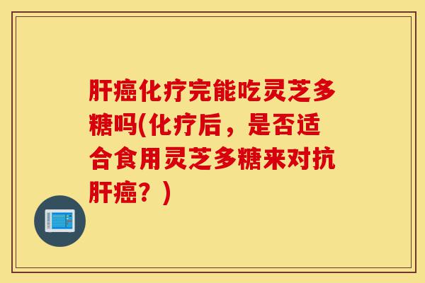 肝癌化疗完能吃灵芝多糖吗(化疗后,是否适合食用灵芝多糖来对抗肝癌?)-第1张图片-灵芝之家 肝癌化疗完能吃灵芝多糖吗(化疗后,是否适合食用灵芝多糖来对抗肝癌?)-第1张图片-灵芝之家