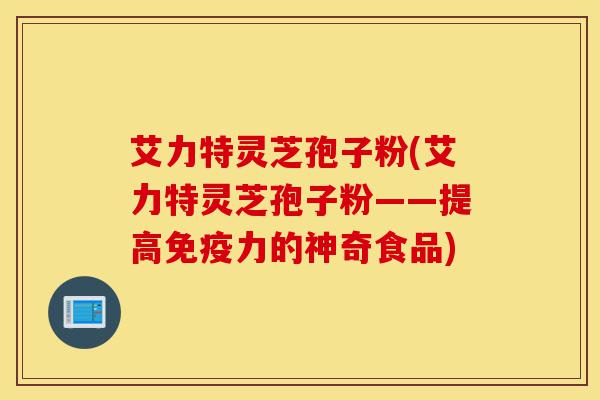 艾力特灵芝孢子粉(艾力特灵芝孢子粉——提高免疫力的神奇食品)-第1张图片-灵芝之家 艾力特灵芝孢子粉(艾力特灵芝孢子粉——提高免疫力的神奇食品)-第1张图片-灵芝之家