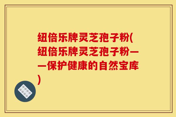 纽倍乐牌灵芝孢子粉(纽倍乐牌灵芝孢子粉——保护健康的自然宝库)-第1张图片-灵芝之家 纽倍乐牌灵芝孢子粉(纽倍乐牌灵芝孢子粉——保护健康的自然宝库)-第1张图片-灵芝之家
