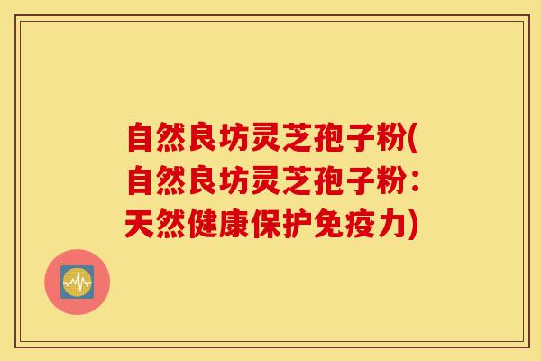 自然良坊灵芝孢子粉(自然良坊灵芝孢子粉:天然健康保护免疫力)-第1张图片-灵芝之家 自然良坊灵芝孢子粉(自然良坊灵芝孢子粉:天然健康保护免疫力)-第1张图片-灵芝之家