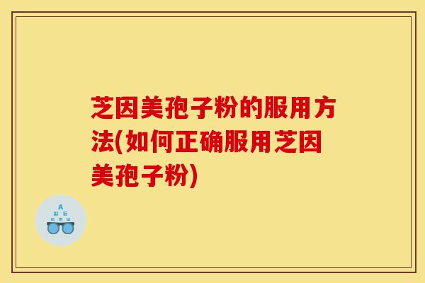 芝因美孢子粉的服用方法(如何正确服用芝因美孢子粉)-第1张图片-灵芝之家 芝因美孢子粉的服用方法(如何正确服用芝因美孢子粉)-第1张图片-灵芝之家