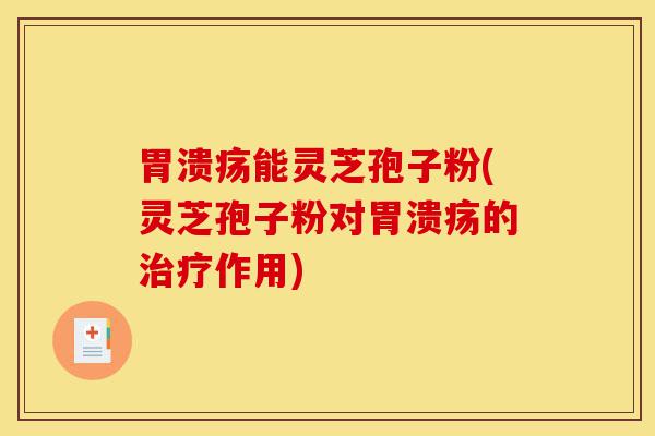 胃溃疡能灵芝孢子粉(灵芝孢子粉对胃溃疡的治疗作用)-第1张图片-灵芝之家 胃溃疡能灵芝孢子粉(灵芝孢子粉对胃溃疡的治疗作用)-第1张图片-灵芝之家