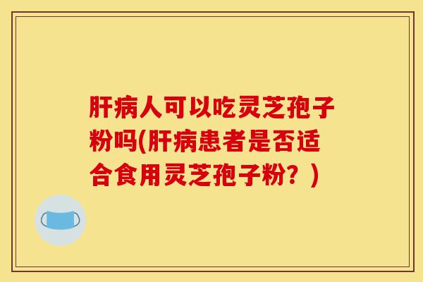 肝病人可以吃灵芝孢子粉吗(肝病患者是否适合食用灵芝孢子粉?)-第1张图片-灵芝之家 肝病人可以吃灵芝孢子粉吗(肝病患者是否适合食用灵芝孢子粉?)-第1张图片-灵芝之家