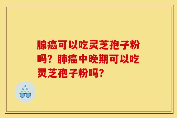 腺癌可以吃灵芝孢子粉吗？肺癌中晚期可以吃灵芝孢子粉吗？-第1张图片-灵芝之家
