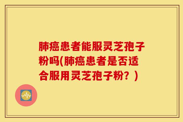 肺癌患者能服灵芝孢子粉吗(肺癌患者是否适合服用灵芝孢子粉？)-第1张图片-灵芝之家