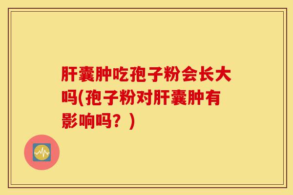 肝囊肿吃孢子粉会长大吗(孢子粉对肝囊肿有影响吗?)-第1张图片-灵芝之家 肝囊肿吃孢子粉会长大吗(孢子粉对肝囊肿有影响吗?)-第1张图片-灵芝之家