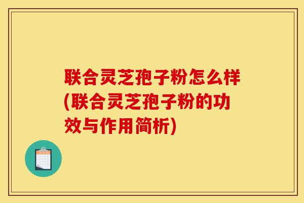 联合灵芝孢子粉怎么样(联合灵芝孢子粉的功效与作用简析)-第1张图片-灵芝之家 联合灵芝孢子粉怎么样(联合灵芝孢子粉的功效与作用简析)-第1张图片-灵芝之家