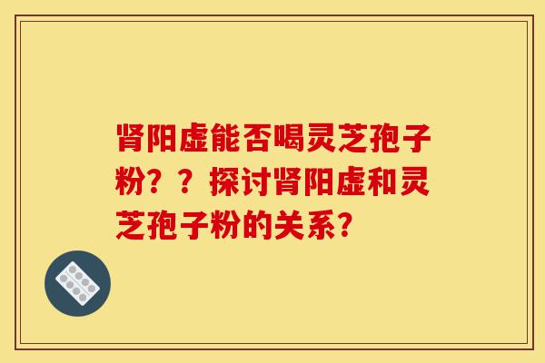 肾阳虚能否喝灵芝孢子粉??探讨肾阳虚和灵芝孢子粉的关系?-第1张图片-灵芝之家 肾阳虚能否喝灵芝孢子粉??探讨肾阳虚和灵芝孢子粉的关系?-第1张图片-灵芝之家