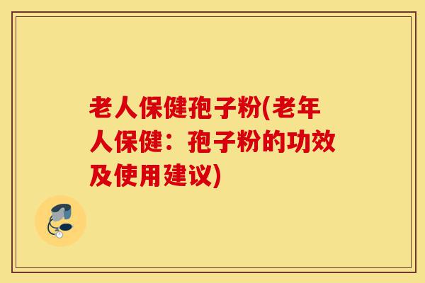 老人保健孢子粉(老年人保健：孢子粉的功效及使用建议)-第1张图片-灵芝之家