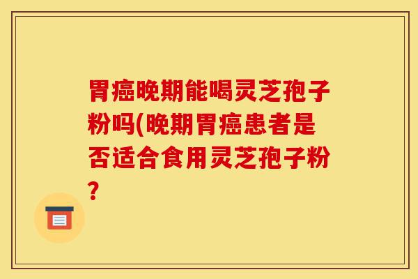 胃癌晚期能喝灵芝孢子粉吗(晚期胃癌患者是否适合食用灵芝孢子粉?-第1张图片-灵芝之家 胃癌晚期能喝灵芝孢子粉吗(晚期胃癌患者是否适合食用灵芝孢子粉?-第1张图片-灵芝之家