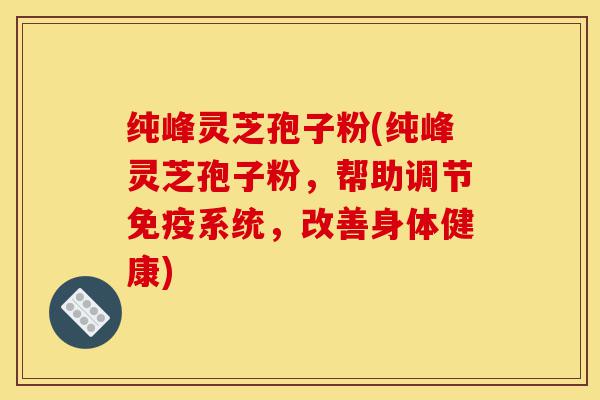 纯峰灵芝孢子粉(纯峰灵芝孢子粉，帮助调节免疫系统，改善身体健康)-第1张图片-灵芝之家