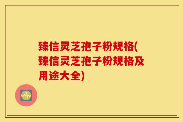 臻信灵芝孢子粉规格(臻信灵芝孢子粉规格及用途大全)-第1张图片-灵芝之家 臻信灵芝孢子粉规格(臻信灵芝孢子粉规格及用途大全)-第1张图片-灵芝之家