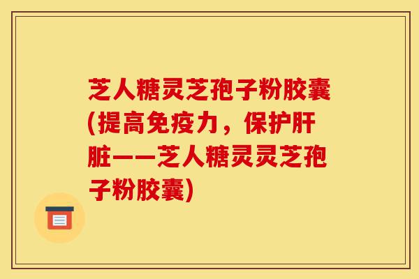 芝人糖灵芝孢子粉胶囊(提高免疫力,保护肝脏——芝人糖灵灵芝孢子粉胶囊)-第1张图片-灵芝之家 芝人糖灵芝孢子粉胶囊(提高免疫力,保护肝脏——芝人糖灵灵芝孢子粉胶囊)-第1张图片-灵芝之家