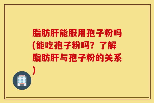 脂肪肝能服用孢子粉吗(能吃孢子粉吗？了解脂肪肝与孢子粉的关系)-第1张图片-灵芝之家