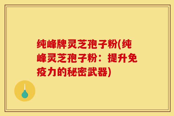 纯峰牌灵芝孢子粉(纯峰灵芝孢子粉:提升免疫力的秘密武器)-第1张图片-灵芝之家 纯峰牌灵芝孢子粉(纯峰灵芝孢子粉:提升免疫力的秘密武器)-第1张图片-灵芝之家