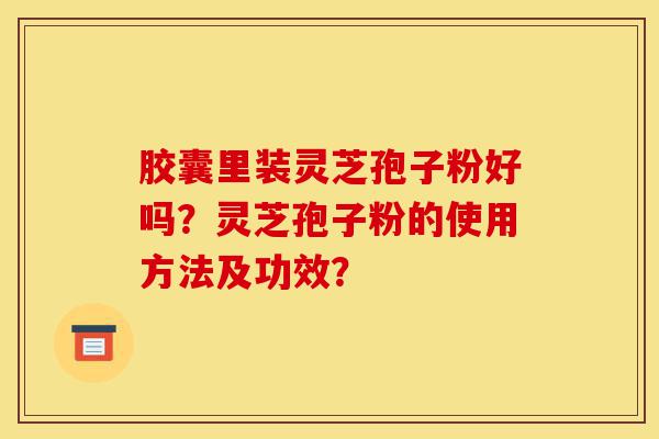 胶囊里装灵芝孢子粉好吗？灵芝孢子粉的使用方法及功效？-第1张图片-灵芝之家