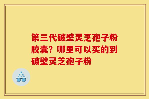 第三代破壁灵芝孢子粉胶囊?哪里可以买的到破壁灵芝孢子粉-第1张图片-灵芝之家 第三代破壁灵芝孢子粉胶囊?哪里可以买的到破壁灵芝孢子粉-第1张图片-灵芝之家