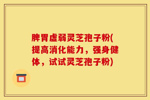 脾胃虚弱灵芝孢子粉(提高消化能力,强身健体,试试灵芝孢子粉)-第1张图片-灵芝之家 脾胃虚弱灵芝孢子粉(提高消化能力,强身健体,试试灵芝孢子粉)-第1张图片-灵芝之家