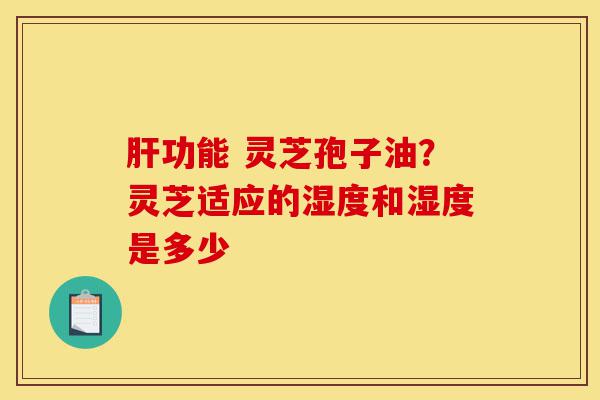 肝功能 灵芝孢子油?灵芝适应的湿度和湿度是多少-第1张图片-灵芝之家 肝功能 灵芝孢子油?灵芝适应的湿度和湿度是多少-第1张图片-灵芝之家