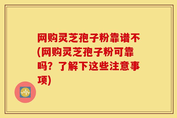 网购灵芝孢子粉靠谱不(网购灵芝孢子粉可靠吗?了解下这些注意事项)-第1张图片-灵芝之家 网购灵芝孢子粉靠谱不(网购灵芝孢子粉可靠吗?了解下这些注意事项)-第1张图片-灵芝之家