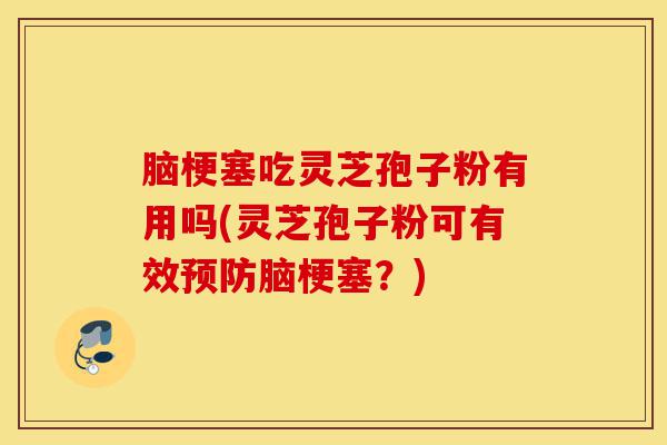 脑梗塞吃灵芝孢子粉有用吗(灵芝孢子粉可有效预防脑梗塞?)-第1张图片-灵芝之家 脑梗塞吃灵芝孢子粉有用吗(灵芝孢子粉可有效预防脑梗塞?)-第1张图片-灵芝之家