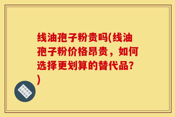 线油孢子粉贵吗(线油孢子粉价格昂贵,如何选择更划算的替代品?)-第1张图片-灵芝之家 线油孢子粉贵吗(线油孢子粉价格昂贵,如何选择更划算的替代品?)-第1张图片-灵芝之家