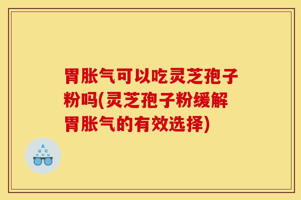 胃胀气可以吃灵芝孢子粉吗(灵芝孢子粉缓解胃胀气的有效选择)-第1张图片-灵芝之家