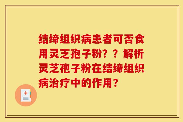 结缔组织病患者可否食用灵芝孢子粉??解析灵芝孢子粉在结缔组织病治疗中的作用?-第1张图片-灵芝之家 结缔组织病患者可否食用灵芝孢子粉??解析灵芝孢子粉在结缔组织病治疗中的作用?-第1张图片-灵芝之家