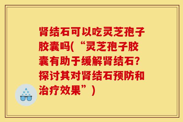 肾结石可以吃灵芝孢子胶囊吗(“灵芝孢子胶囊有助于缓解肾结石?探讨其对肾结石预防和治疗效果”)-第1张图片-灵芝之家 肾结石可以吃灵芝孢子胶囊吗(“灵芝孢子胶囊有助于缓解肾结石?探讨其对肾结石预防和治疗效果”)-第1张图片-灵芝之家