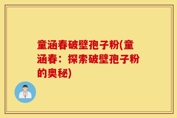 童涵春破壁孢子粉(童涵春:探索破壁孢子粉的奥秘)-第1张图片-灵芝之家 童涵春破壁孢子粉(童涵春:探索破壁孢子粉的奥秘)-第1张图片-灵芝之家