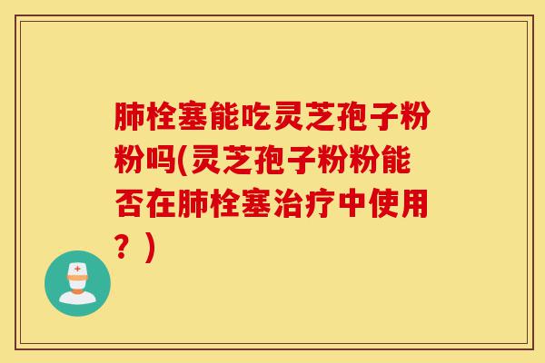 肺栓塞能吃灵芝孢子粉粉吗(灵芝孢子粉粉能否在肺栓塞治疗中使用?)-第1张图片-灵芝之家 肺栓塞能吃灵芝孢子粉粉吗(灵芝孢子粉粉能否在肺栓塞治疗中使用?)-第1张图片-灵芝之家