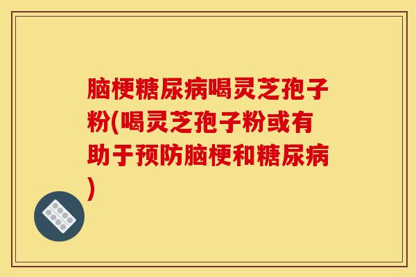 脑梗糖尿病喝灵芝孢子粉(喝灵芝孢子粉或有助于预防脑梗和糖尿病)-第1张图片-灵芝之家 脑梗糖尿病喝灵芝孢子粉(喝灵芝孢子粉或有助于预防脑梗和糖尿病)-第1张图片-灵芝之家