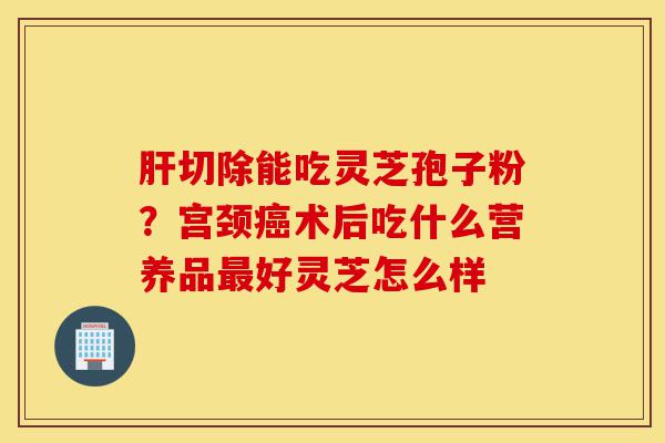 肝切除能吃灵芝孢子粉?宫颈癌术后吃什么营养品最好灵芝怎么样-第1张图片-灵芝之家 肝切除能吃灵芝孢子粉?宫颈癌术后吃什么营养品最好灵芝怎么样-第1张图片-灵芝之家