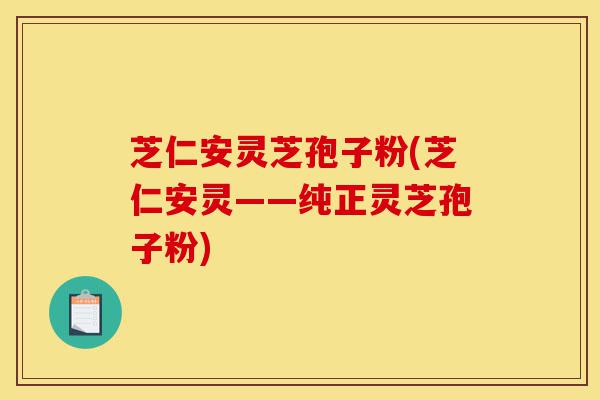 芝仁安灵芝孢子粉(芝仁安灵——纯正灵芝孢子粉)-第1张图片-灵芝之家 芝仁安灵芝孢子粉(芝仁安灵——纯正灵芝孢子粉)-第1张图片-灵芝之家