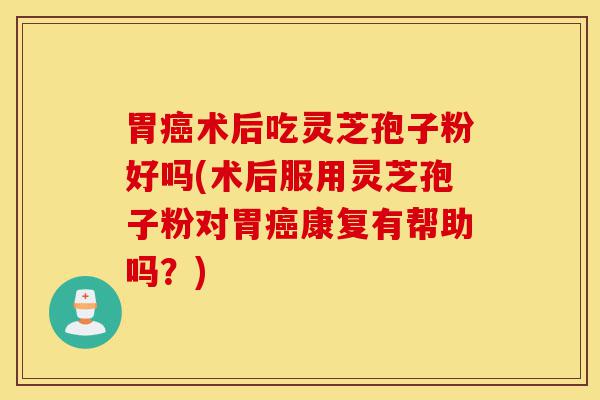 胃癌术后吃灵芝孢子粉好吗(术后服用灵芝孢子粉对胃癌康复有帮助吗？)-第1张图片-灵芝之家