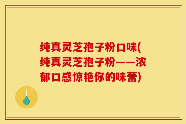 纯真灵芝孢子粉口味(纯真灵芝孢子粉——浓郁口感惊艳你的味蕾)-第1张图片-灵芝之家