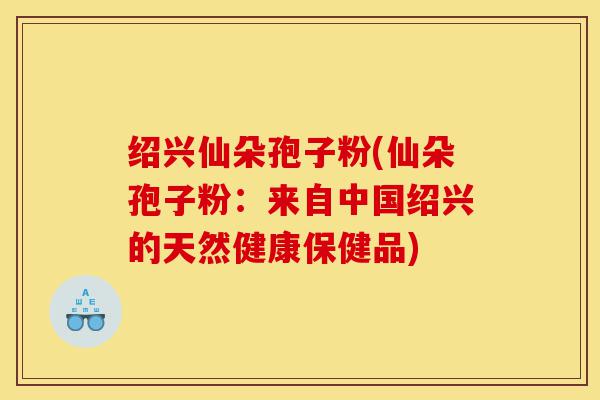 绍兴仙朵孢子粉(仙朵孢子粉:来自中国绍兴的天然健康保健品)-第1张图片-灵芝之家 绍兴仙朵孢子粉(仙朵孢子粉:来自中国绍兴的天然健康保健品)-第1张图片-灵芝之家