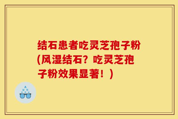 结石患者吃灵芝孢子粉(风湿结石?吃灵芝孢子粉效果显著!)-第1张图片-灵芝之家 结石患者吃灵芝孢子粉(风湿结石?吃灵芝孢子粉效果显著!)-第1张图片-灵芝之家