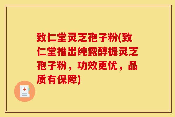 致仁堂灵芝孢子粉(致仁堂推出纯露醇提灵芝孢子粉，功效更优，品质有保障)-第1张图片-灵芝之家