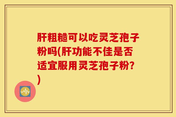 肝粗糙可以吃灵芝孢子粉吗(肝功能不佳是否适宜服用灵芝孢子粉?)-第1张图片-灵芝之家 肝粗糙可以吃灵芝孢子粉吗(肝功能不佳是否适宜服用灵芝孢子粉?)-第1张图片-灵芝之家