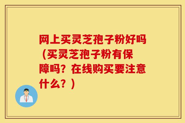 网上买灵芝孢子粉好吗 (买灵芝孢子粉有保障吗?在线购买要注意什么?)-第1张图片-灵芝之家 网上买灵芝孢子粉好吗 (买灵芝孢子粉有保障吗?在线购买要注意什么?)-第1张图片-灵芝之家