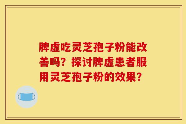 脾虚吃灵芝孢子粉能改善吗?探讨脾虚患者服用灵芝孢子粉的效果?-第1张图片-灵芝之家 脾虚吃灵芝孢子粉能改善吗?探讨脾虚患者服用灵芝孢子粉的效果?-第1张图片-灵芝之家