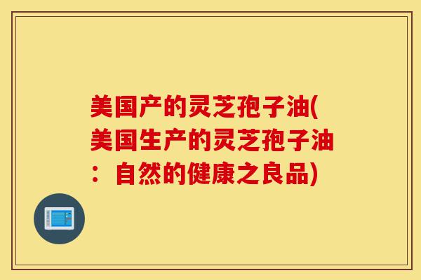 美国产的灵芝孢子油(美国生产的灵芝孢子油：自然的健康之良品)-第1张图片-灵芝之家
