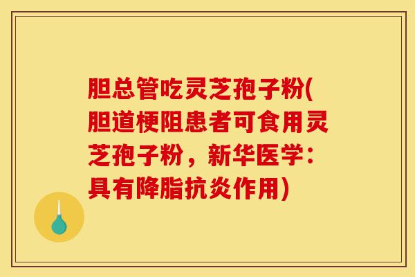 胆总管吃灵芝孢子粉(胆道梗阻患者可食用灵芝孢子粉,新华医学:具有降脂抗炎作用)-第1张图片-灵芝之家 胆总管吃灵芝孢子粉(胆道梗阻患者可食用灵芝孢子粉,新华医学:具有降脂抗炎作用)-第1张图片-灵芝之家