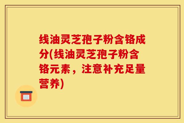 线油灵芝孢子粉含铬成分(线油灵芝孢子粉含铬元素,注意补充足量营养)-第1张图片-灵芝之家 线油灵芝孢子粉含铬成分(线油灵芝孢子粉含铬元素,注意补充足量营养)-第1张图片-灵芝之家