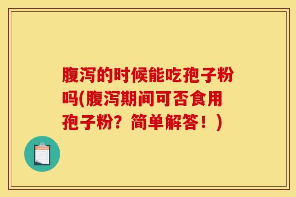 腹泻的时候能吃孢子粉吗(腹泻期间可否食用孢子粉?简单解答!)-第1张图片-灵芝之家 腹泻的时候能吃孢子粉吗(腹泻期间可否食用孢子粉?简单解答!)-第1张图片-灵芝之家