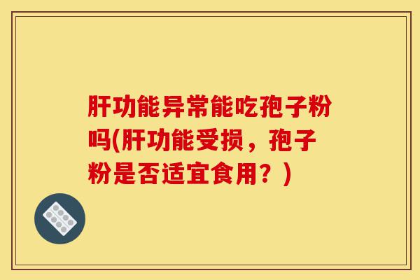 肝功能异常能吃孢子粉吗(肝功能受损,孢子粉是否适宜食用?)-第1张图片-灵芝之家 肝功能异常能吃孢子粉吗(肝功能受损,孢子粉是否适宜食用?)-第1张图片-灵芝之家