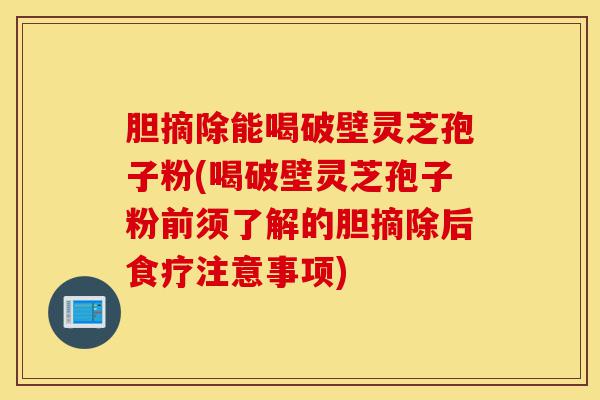胆摘除能喝破壁灵芝孢子粉(喝破壁灵芝孢子粉前须了解的胆摘除后食疗注意事项)-第1张图片-灵芝之家 胆摘除能喝破壁灵芝孢子粉(喝破壁灵芝孢子粉前须了解的胆摘除后食疗注意事项)-第1张图片-灵芝之家