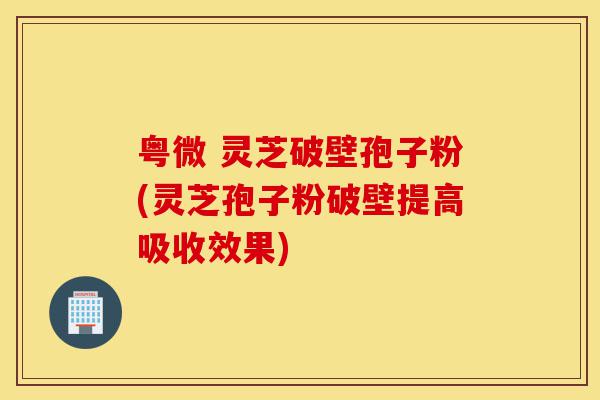 粤微 灵芝破壁孢子粉(灵芝孢子粉破壁提高吸收效果)-第1张图片-灵芝之家 粤微 灵芝破壁孢子粉(灵芝孢子粉破壁提高吸收效果)-第1张图片-灵芝之家