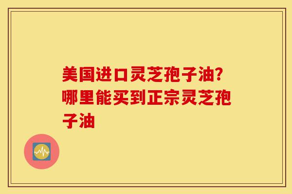 美国进口灵芝孢子油?哪里能买到正宗灵芝孢子油-第1张图片-灵芝之家 美国进口灵芝孢子油?哪里能买到正宗灵芝孢子油-第1张图片-灵芝之家